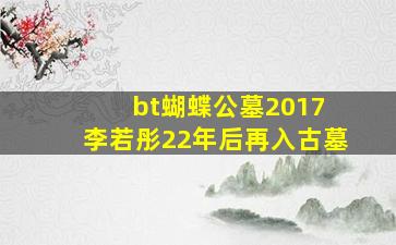 bt蝴蝶公墓2017 李若彤22年后再入古墓